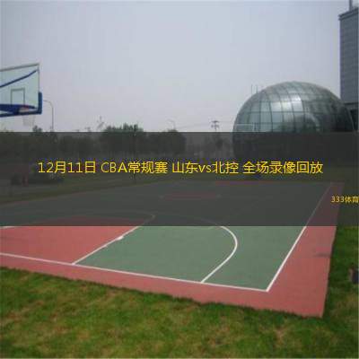  12月11日 CBA常規(guī)賽 山東vs北控 全場錄像回放
