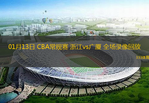 01月13日 CBA常規(guī)賽 浙江vs廣廈 全場(chǎng)錄像回放