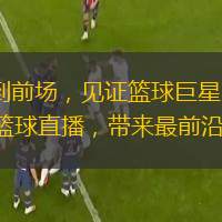 從板凳到前場，見證籃球巨星的閃耀：體育 5 籃球直播，帶來最前沿的報道