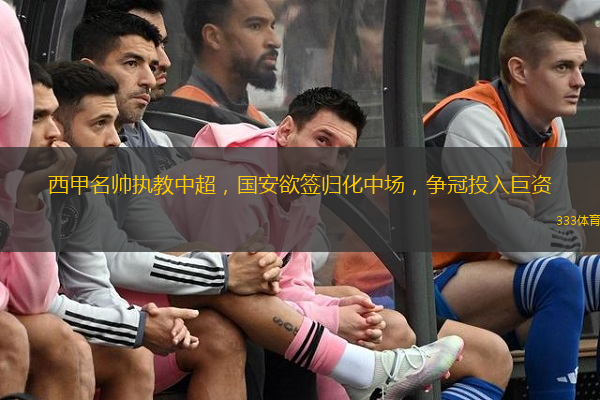  西甲名帥執(zhí)教中超，國安欲簽歸化中場，爭冠投入巨資