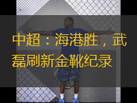  中超：海港勝，武磊刷新金靴紀(jì)錄