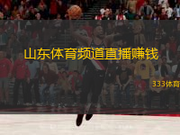  山東體育頻道直播賺錢(山東體育頻道直播如何賺取收益？)