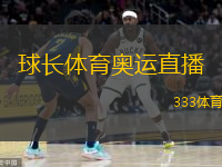  球長(zhǎng)體育奧運(yùn)直播(球長(zhǎng)體育：激情奧運(yùn)直播，盡享賽場(chǎng)風(fēng)采)